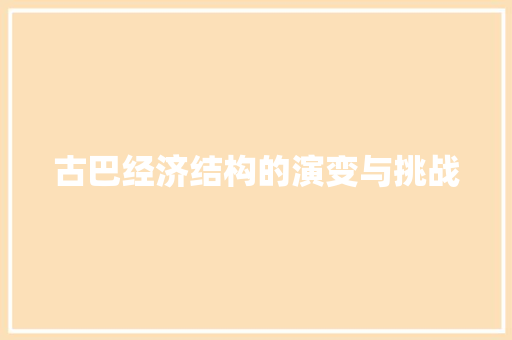 古巴经济结构的演变与挑战 古巴经济结构的演变与挑战