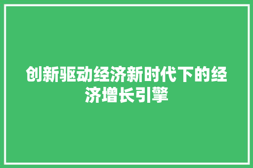 创新驱动经济新时代下的经济增长引擎 创新驱动经济新时代下的经济增长引擎