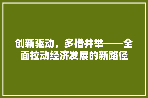创新驱动,多措并举——全面拉动经济发展的新路径 创新驱动,多措并举——全面拉动经济发展的新路径