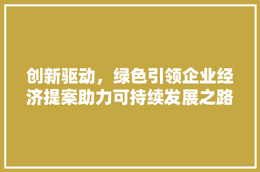 创新驱动,绿色引领企业经济提案助力可持续发展之路 创新驱动,绿色引领企业经济提案助力可持续发展之路