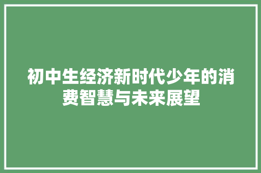 初中生经济新时代少年的消费智慧与未来展望 初中生经济新时代少年的消费智慧与未来展望