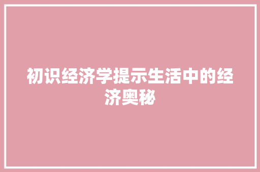 初识经济学提示生活中的经济奥秘 初识经济学提示生活中的经济奥秘