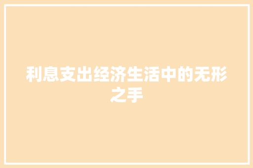 利息支出经济生活中的无形之手 利息支出经济生活中的无形之手