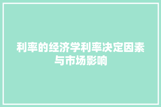 利率的经济学利率决定因素与市场影响 利率的经济学利率决定因素与市场影响