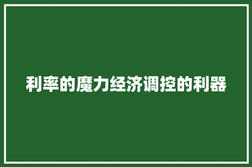 利率的魔力经济调控的利器 利率的魔力经济调控的利器