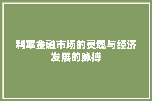 利率金融市场的灵魂与经济发展的脉搏 利率金融市场的灵魂与经济发展的脉搏