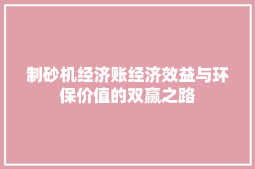 制砂机经济账经济效益与环保价值的双赢之路 制砂机经济账经济效益与环保价值的双赢之路