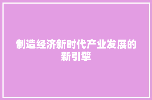 制造经济新时代产业发展的新引擎 制造经济新时代产业发展的新引擎