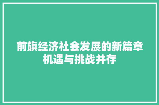 前旗经济社会发展的新篇章机遇与挑战并存 前旗经济社会发展的新篇章机遇与挑战并存