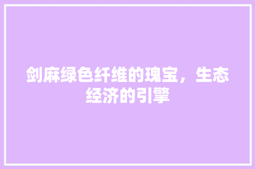 剑麻绿色纤维的瑰宝,生态经济的引擎 剑麻绿色纤维的瑰宝,生态经济的引擎