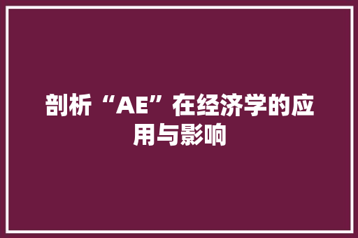 剖析“AE”在经济学的应用与影响 剖析“AE”在经济学的应用与影响