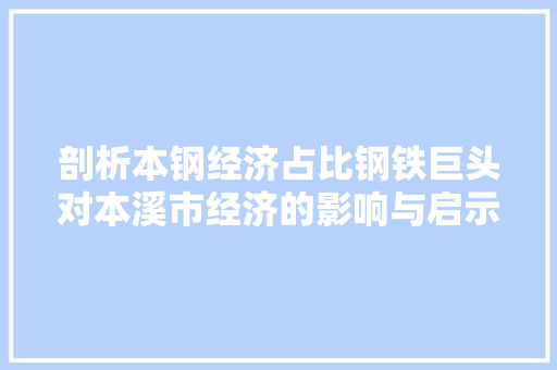 剖析本钢经济占比钢铁巨头对本溪市经济的影响与启示 剖析本钢经济占比钢铁巨头对本溪市经济的影响与启示
