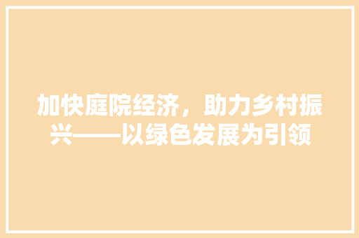 加快庭院经济,助力乡村振兴——以绿色发展为引领 加快庭院经济,助力乡村振兴——以绿色发展为引领