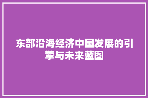 东部沿海经济中国发展的引擎与未来蓝图 东部沿海经济中国发展的引擎与未来蓝图