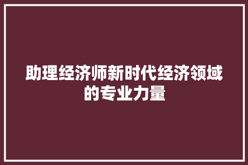 助理经济师新时代经济领域的专业力量