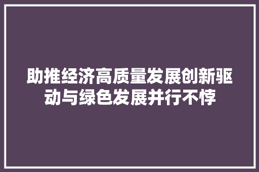 助推经济高质量发展创新驱动与绿色发展并行不悖 助推经济高质量发展创新驱动与绿色发展并行不悖