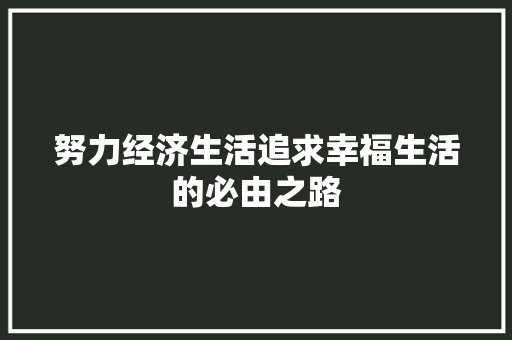 努力经济生活追求幸福生活的必由之路 努力经济生活追求幸福生活的必由之路