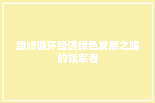 劲牌循环经济绿色发展之路的领军者 劲牌循环经济绿色发展之路的领军者