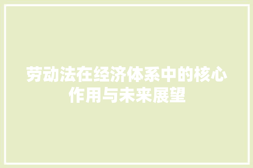 劳动法在经济体系中的核心作用与未来展望 劳动法在经济体系中的核心作用与未来展望