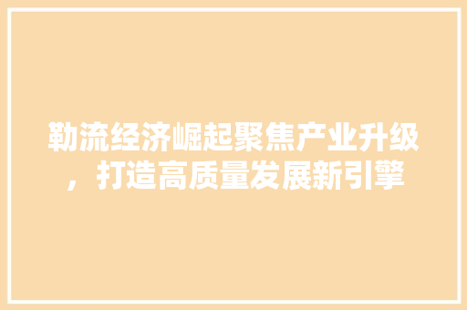 勒流经济崛起聚焦产业升级,打造高质量发展新引擎 勒流经济崛起聚焦产业升级,打造高质量发展新引擎