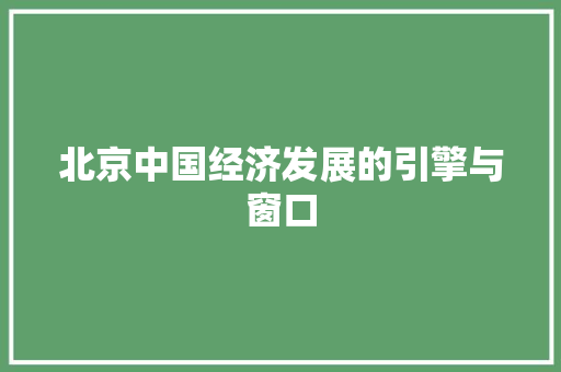 北京中国经济发展的引擎与窗口