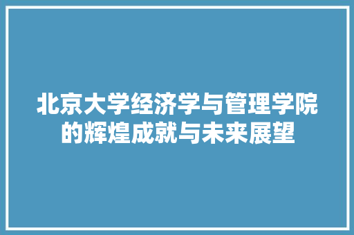 北京大学经济学与管理学院的辉煌成就与未来展望 北京大学经济学与管理学院的辉煌成就与未来展望