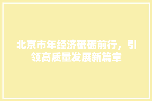 北京市年经济砥砺前行,引领高质量发展新篇章 北京市年经济砥砺前行,引领高质量发展新篇章