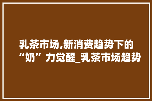 乳茶市场,新消费趋势下的“奶”力觉醒_乳茶市场趋势 乳茶市场,新消费趋势下的“奶”力觉醒_乳茶市场趋势