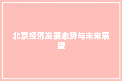 北京经济发展态势与未来展望 北京经济发展态势与未来展望