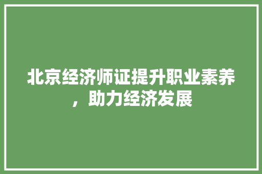 北京经济师证提升职业素养,助力经济发展 北京经济师证提升职业素养,助力经济发展