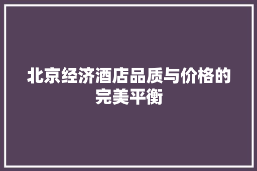 北京经济酒店品质与价格的完美平衡 北京经济酒店品质与价格的完美平衡