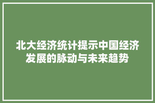 北大经济统计提示中国经济发展的脉动与未来趋势 北大经济统计提示中国经济发展的脉动与未来趋势