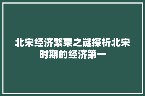北宋经济繁荣之谜探析北宋时期的经济第一 北宋经济繁荣之谜探析北宋时期的经济第一