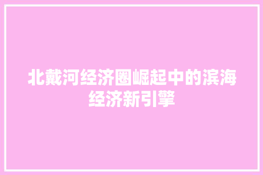 北戴河经济圈崛起中的滨海经济新引擎 北戴河经济圈崛起中的滨海经济新引擎