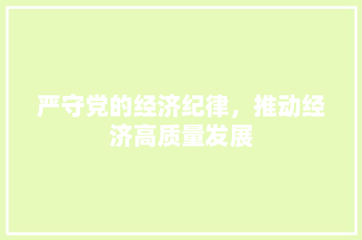 严守党的经济纪律,推动经济高质量发展 严守党的经济纪律,推动经济高质量发展