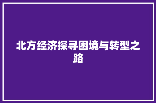北方经济探寻困境与转型之路 北方经济探寻困境与转型之路