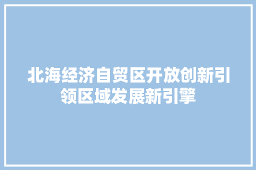 北海经济自贸区开放创新引领区域发展新引擎 北海经济自贸区开放创新引领区域发展新引擎