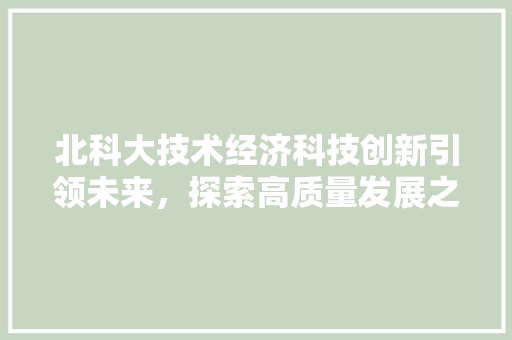 北科大技术经济科技创新引领未来,探索高质量发展之路 北科大技术经济科技创新引领未来,探索高质量发展之路