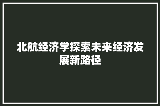 北航经济学探索未来经济发展新路径 北航经济学探索未来经济发展新路径