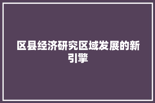 区县经济研究区域发展的新引擎 区县经济研究区域发展的新引擎