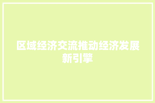 区域经济交流推动经济发展新引擎 区域经济交流推动经济发展新引擎