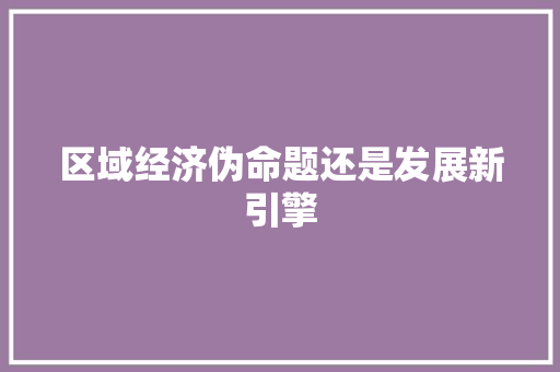 区域经济伪命题还是发展新引擎 区域经济伪命题还是发展新引擎