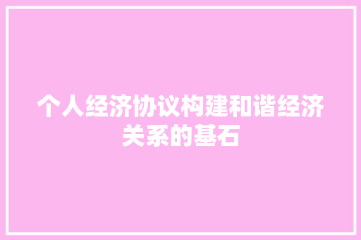 个人经济协议构建和谐经济关系的基石 个人经济协议构建和谐经济关系的基石