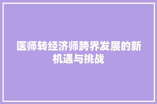 医师转经济师跨界发展的新机遇与挑战 医师转经济师跨界发展的新机遇与挑战