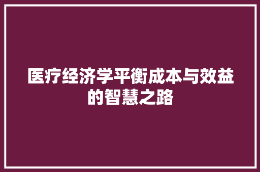 医疗经济学平衡成本与效益的智慧之路 医疗经济学平衡成本与效益的智慧之路