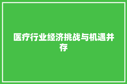 医疗行业经济挑战与机遇并存 医疗行业经济挑战与机遇并存