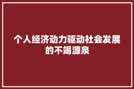 个人经济动力驱动社会发展的不竭源泉 个人经济动力驱动社会发展的不竭源泉