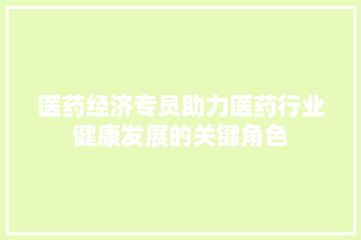 医药经济专员助力医药行业健康发展的关键角色 医药经济专员助力医药行业健康发展的关键角色