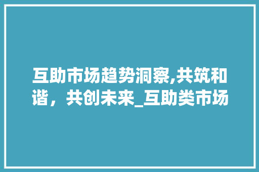 互助市场趋势洞察,共筑和谐,共创未来_互助类市场趋势 互助市场趋势洞察,共筑和谐,共创未来_互助类市场趋势