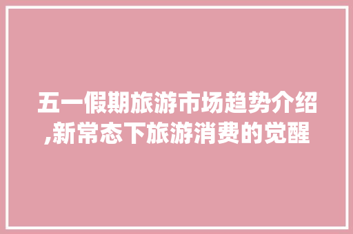五一假期旅游市场趋势介绍,新常态下旅游消费的觉醒与变革_五一假期旅游市场趋势调查 五一假期旅游市场趋势介绍,新常态下旅游消费的觉醒与变革_五一假期旅游市场趋势调查